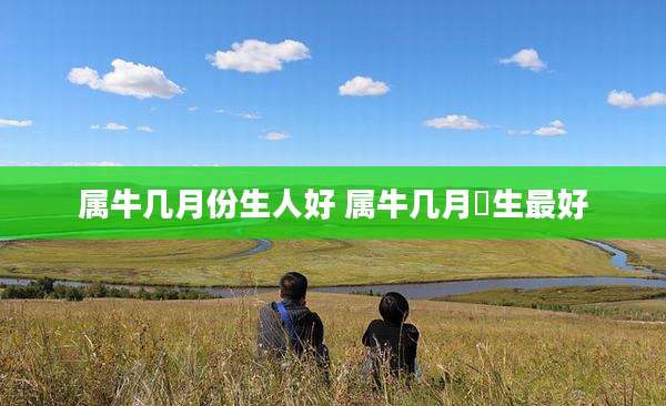 属牛几月份生人好 属牛几月岀生最好
