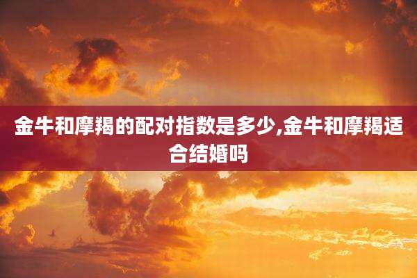 金牛和摩羯的配对指数是多少,金牛和摩羯适合结婚吗