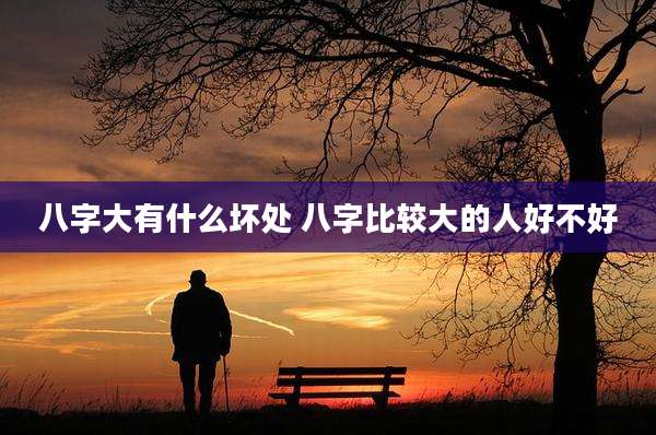 八字大有什么坏处 八字比较大的人好不好