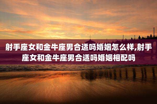 射手座女和金牛座男合适吗婚姻怎么样,射手座女和金牛座男合适吗婚姻相配吗