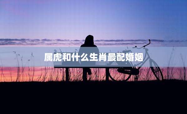 属虎和什么生肖最配婚姻