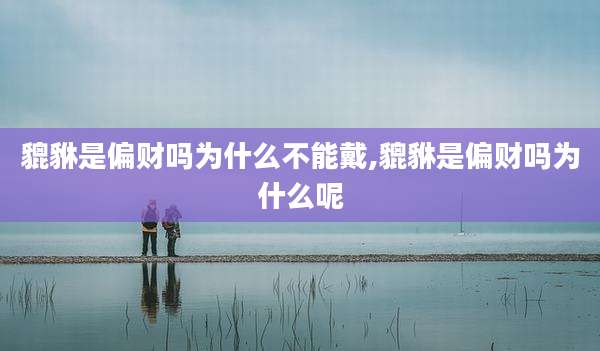 貔貅是偏财吗为什么不能戴,貔貅是偏财吗为什么呢