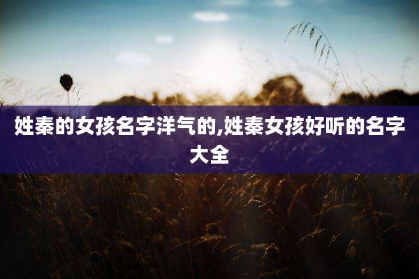 姓秦的女孩名字洋气的,姓秦女孩好听的名字大全