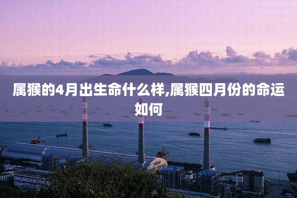 属猴的4月出生命什么样,属猴四月份的命运如何