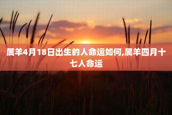 属羊4月18日出生的人命运如何,属羊四月十七人命运