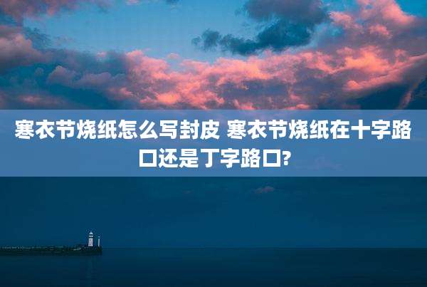 寒衣节烧纸怎么写封皮 寒衣节烧纸在十字路口还是丁字路口?