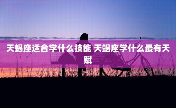 天蝎座适合学什么技能 天蝎座学什么最有天赋