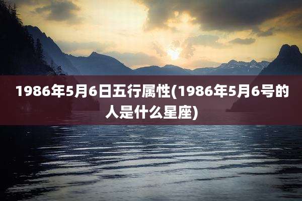 1986年5月6日五行属性(1986年5月6号的人是什么星座)