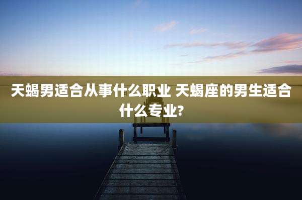 天蝎男适合从事什么职业 天蝎座的男生适合什么专业?