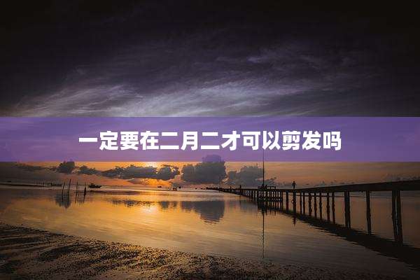 一定要在二月二才可以剪发吗