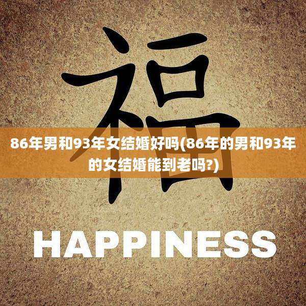 86年男和93年女结婚好吗(86年的男和93年的女结婚能到老吗?)