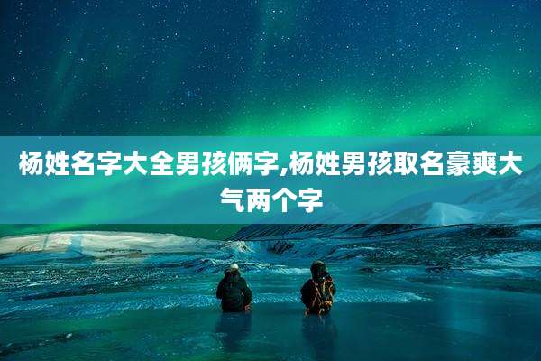 杨姓名字大全男孩俩字,杨姓男孩取名豪爽大气两个字