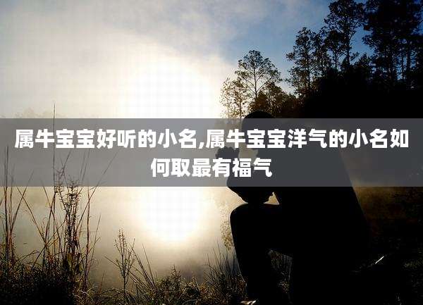 属牛宝宝好听的小名,属牛宝宝洋气的小名如何取最有福气