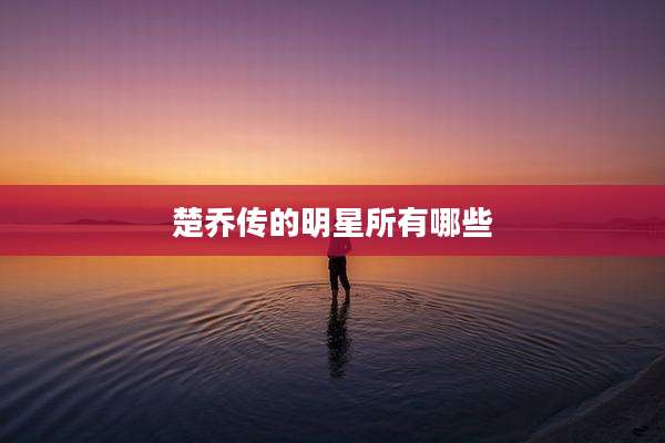 楚乔传的明星所有哪些