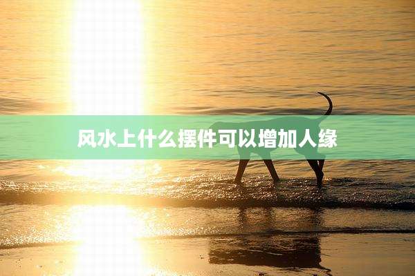 风水上什么摆件可以增加人缘