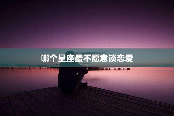 哪个星座最不愿意谈恋爱