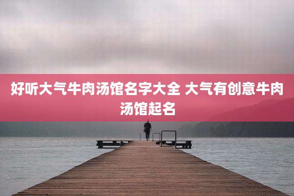 好听大气牛肉汤馆名字大全 大气有创意牛肉汤馆起名