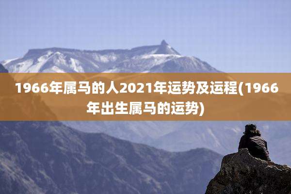 1966年属马的人2021年运势及运程(1966年出生属马的运势)