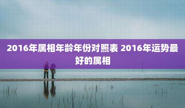 2016年属相年龄年份对照表 2016年运势最好的属相