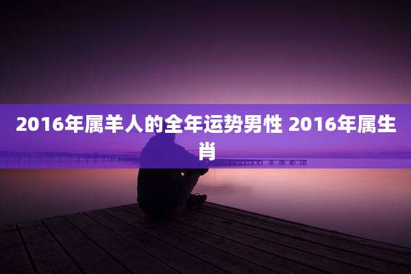 2016年属羊人的全年运势男性 2016年属生肖