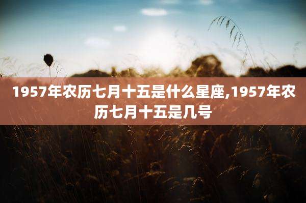 1957年农历七月十五是什么星座,1957年农历七月十五是几号