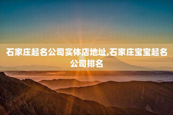 石家庄起名公司实体店地址,石家庄宝宝起名公司排名