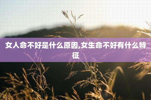 女人命不好是什么原因,女生命不好有什么特征