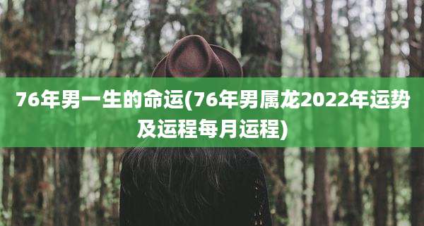 76年男一生的命运(76年男属龙2022年运势及运程每月运程)