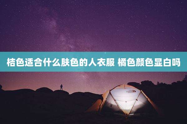 桔色适合什么肤色的人衣服 橘色颜色显白吗