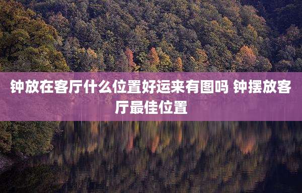 钟放在客厅什么位置好运来有图吗 钟摆放客厅最佳位置