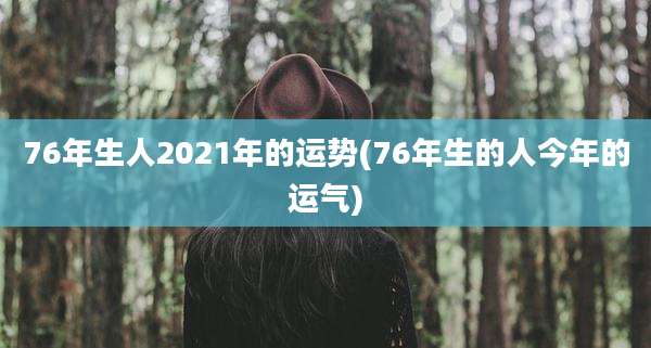 76年生人2021年的运势(76年生的人今年的运气)