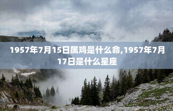 1957年7月15日属鸡是什么命,1957年7月17日是什么星座