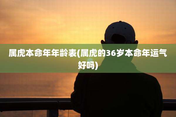 属虎本命年年龄表(属虎的36岁本命年运气好吗)