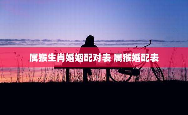 属猴生肖婚姻配对表 属猴婚配表