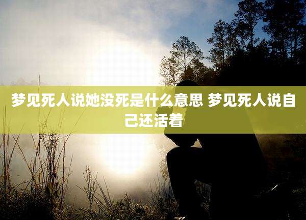 梦见死人说她没死是什么意思 梦见死人说自己还活着
