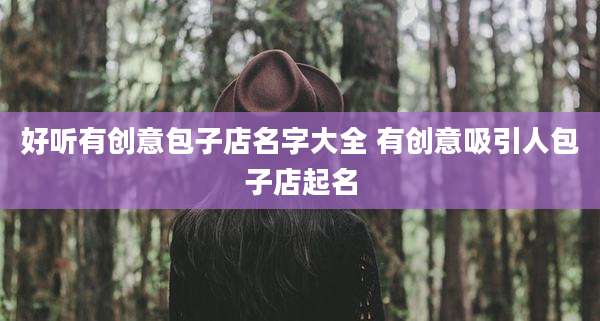 好听有创意包子店名字大全 有创意吸引人包子店起名