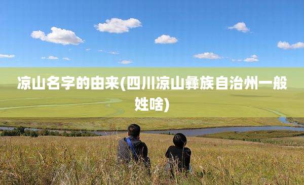凉山名字的由来(四川凉山彝族自治州一般姓啥)