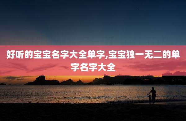 好听的宝宝名字大全单字,宝宝独一无二的单字名字大全