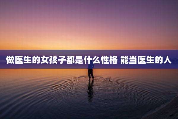 做医生的女孩子都是什么性格 能当医生的人