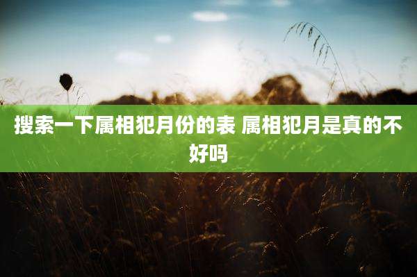 搜索一下属相犯月份的表 属相犯月是真的不好吗
