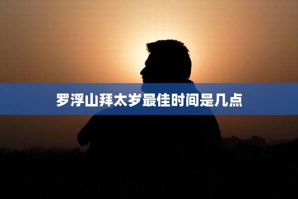 罗浮山拜太岁最佳时间是几点