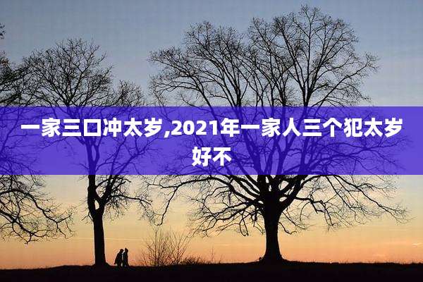 一家三口冲太岁,2021年一家人三个犯太岁好不