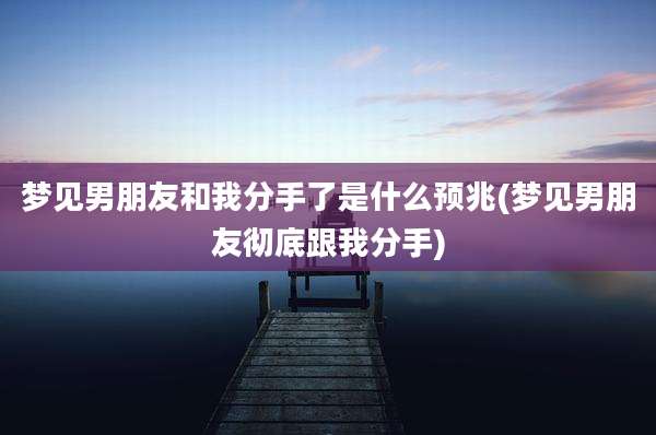 梦见男朋友和我分手了是什么预兆(梦见男朋友彻底跟我分手)