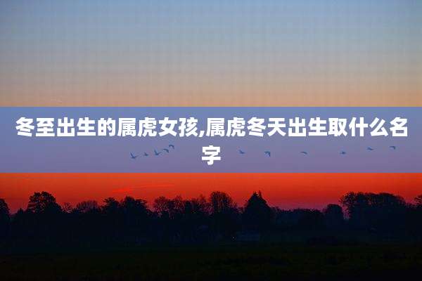 冬至出生的属虎女孩,属虎冬天出生取什么名字