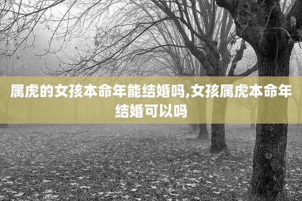 属虎的女孩本命年能结婚吗,女孩属虎本命年结婚可以吗