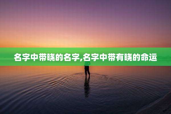名字中带晓的名字,名字中带有晓的命运
