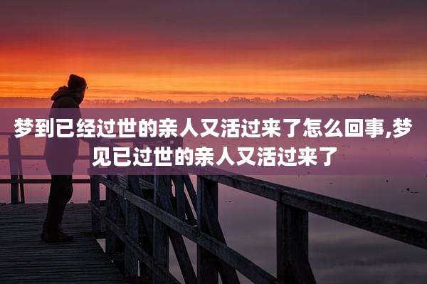 梦到已经过世的亲人又活过来了怎么回事,梦见已过世的亲人又活过来了