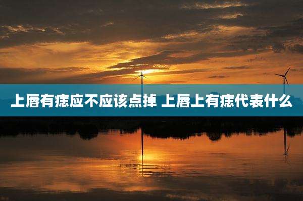 上唇有痣应不应该点掉 上唇上有痣代表什么