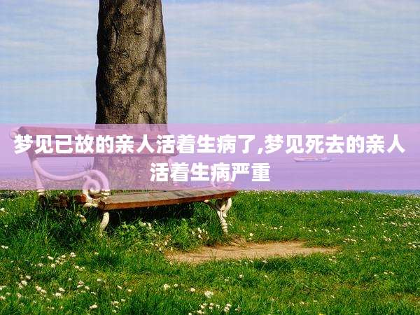 梦见已故的亲人活着生病了,梦见死去的亲人活着生病严重