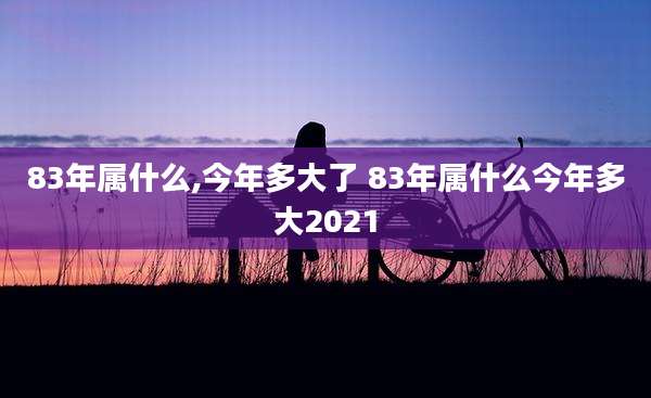 83年属什么,今年多大了 83年属什么今年多大2021